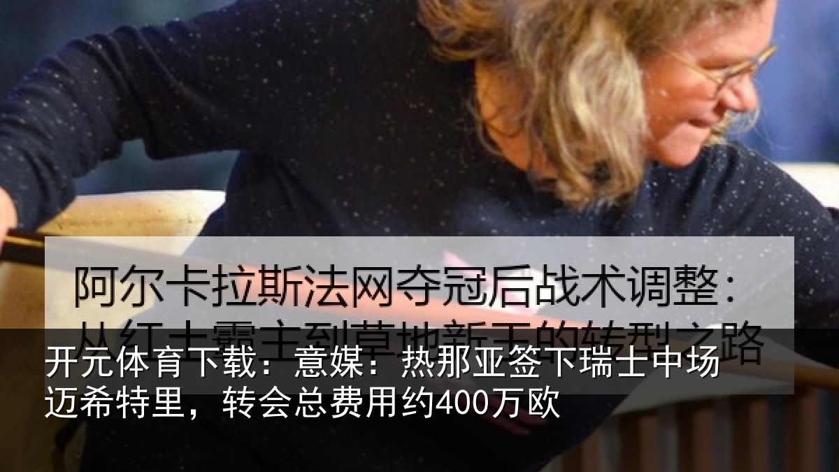开元体育下载:意媒:热那亚签下瑞士中场迈希特里,转会总费用约400万欧