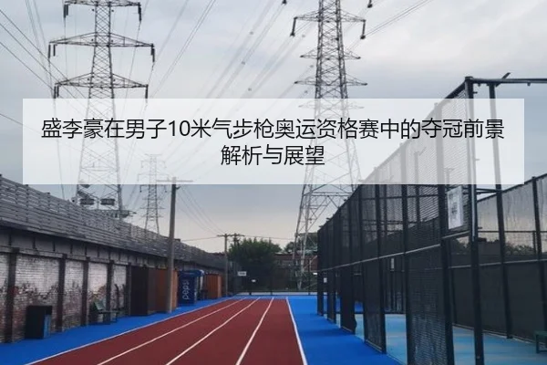 盛李豪在男子10米气步枪奥运资格赛中的夺冠前景解析与展望