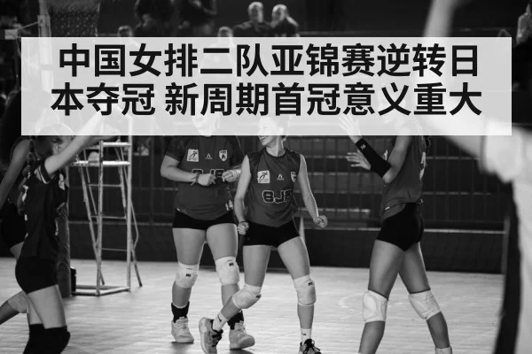 中国女排二队亚锦赛逆转日本夺冠 新周期首冠意义重大