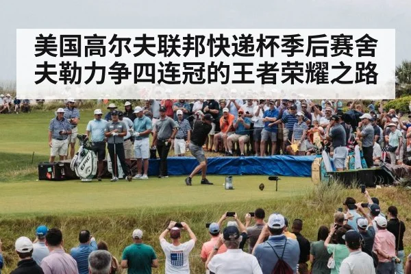 美国高尔夫联邦快递杯季后赛舍夫勒力争四连冠的王者荣耀之路