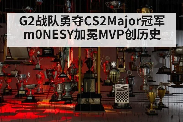G2战队勇夺CS2Major冠军 m0NESY加冕MVP创历史