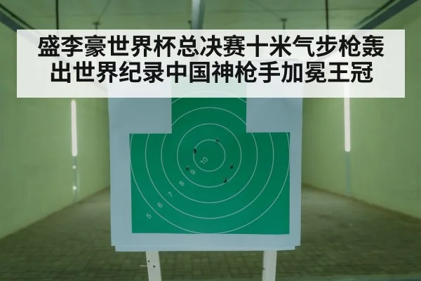 盛李豪世界杯总决赛十米气步枪轰出世界纪录中国神枪手加冕王冠
