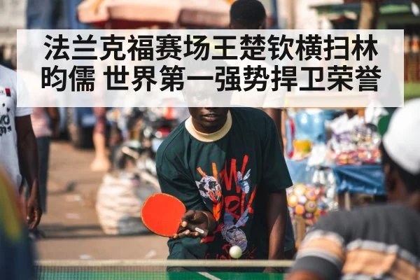 法兰克福赛场王楚钦横扫林昀儒 世界第一强势捍卫荣誉