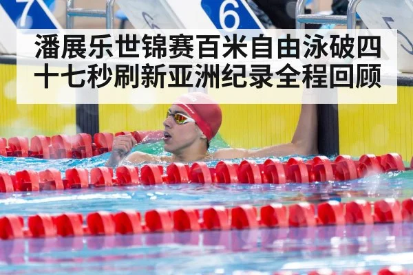 潘展乐世锦赛百米自由泳破四十七秒刷新亚洲纪录全程回顾