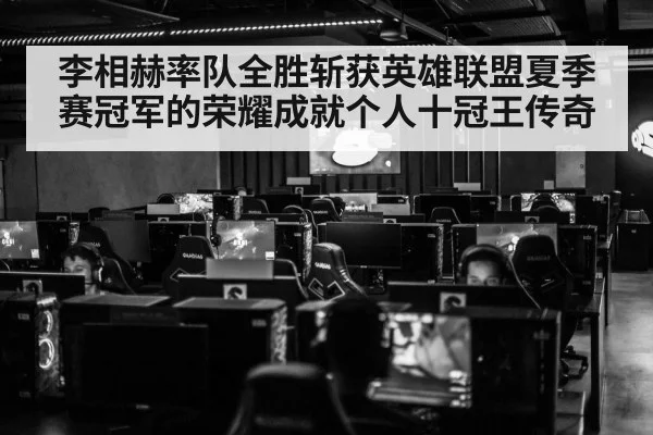 李相赫率队全胜斩获英雄联盟夏季赛冠军的荣耀成就个人十冠王传奇