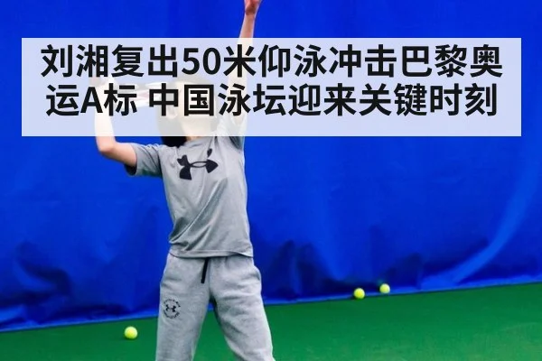 刘湘复出50米仰泳冲击巴黎奥运A标 中国泳坛迎来关键时刻